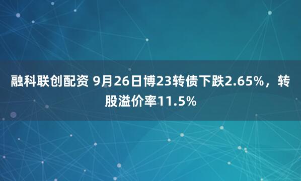 融科联创配资 9月26日博23转债下跌2.65%，转股溢价率11.5%