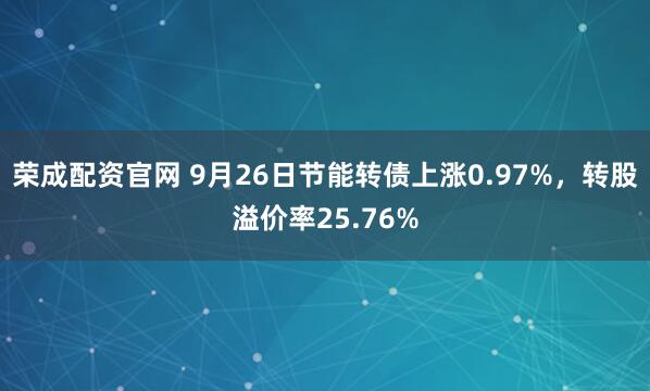 荣成配资官网 9月26日节能转债上涨0.97%，转股溢价率25.76%