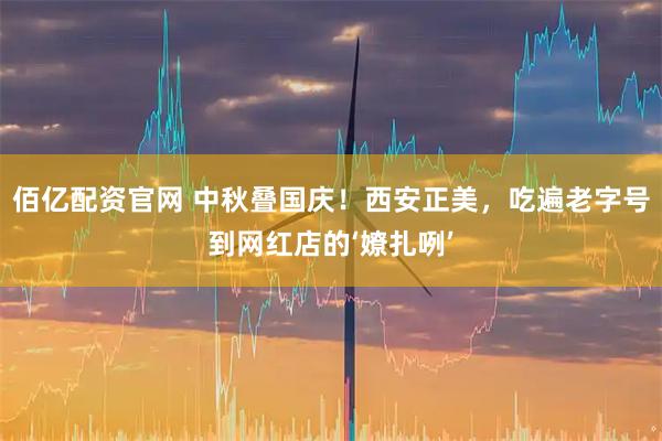 佰亿配资官网 中秋叠国庆！西安正美，吃遍老字号到网红店的‘嫽扎咧’