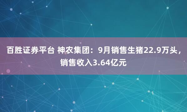 百胜证券平台 神农集团：9月销售生猪22.9万头，销售收入3.64亿元
