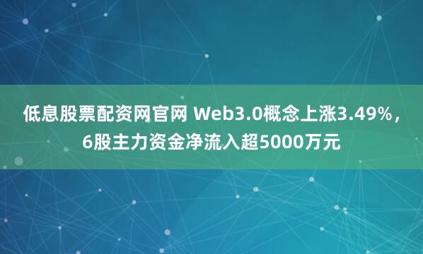 低息股票配资网官网 Web3.0概念上涨3.49%，6股主力资金净流入超5000万元