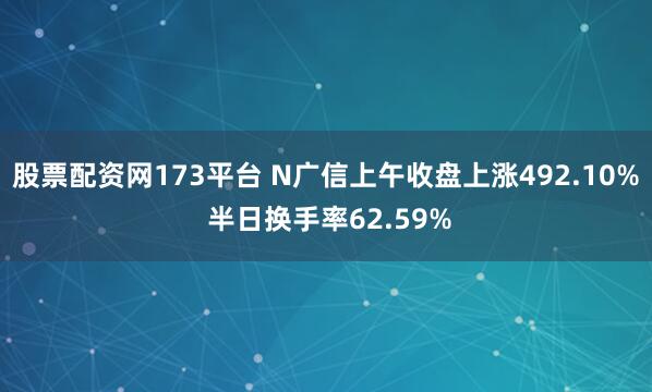 股票配资网173平台 N广信上午收盘上涨492.10% 半日换手率62.59%