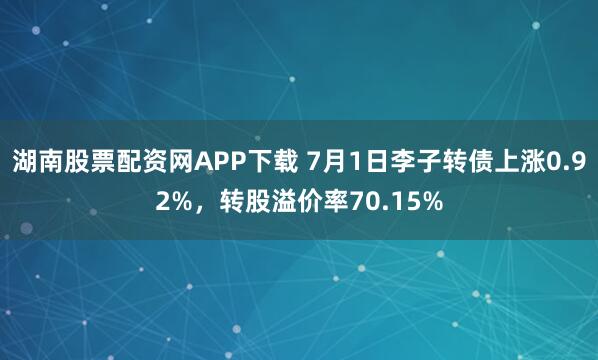 湖南股票配资网APP下载 7月1日李子转债上涨0.92%，转股溢价率70.15%