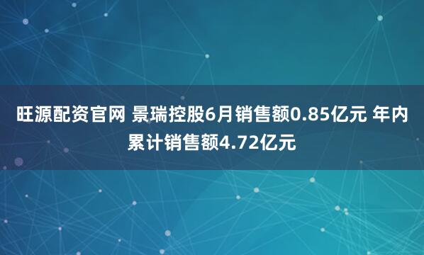 旺源配资官网 景瑞控股6月销售额0.85亿元 年内累计销售额4.72亿元