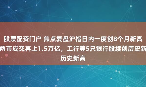 股票配资门户 焦点复盘沪指日内一度创8个月新高，两市成交再上1.5万亿，工行等5只银行股续创历史新高