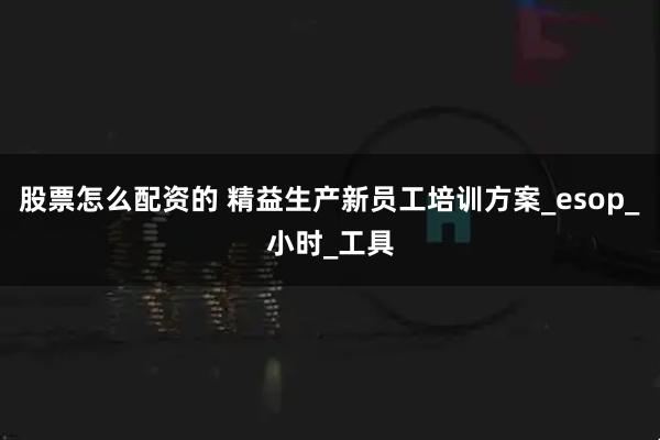 股票怎么配资的 精益生产新员工培训方案_esop_小时_工具