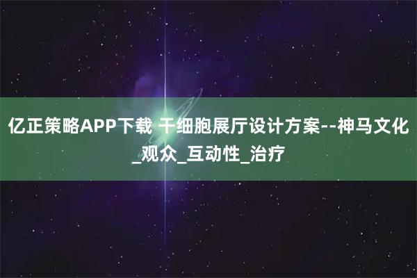 亿正策略APP下载 干细胞展厅设计方案--神马文化_观众_互动性_治疗