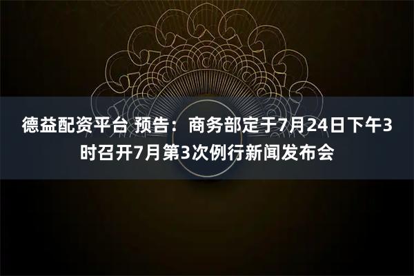 德益配资平台 预告：商务部定于7月24日下午3时召开7月第3次例行新闻发布会