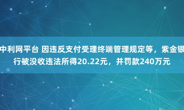 中利网平台 因违反支付受理终端管理规定等，紫金银行被没收违法所得20.22元，并罚款240万元