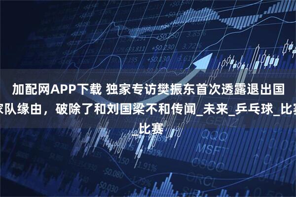 加配网APP下载 独家专访樊振东首次透露退出国家队缘由，破除了和刘国梁不和传闻_未来_乒乓球_比赛
