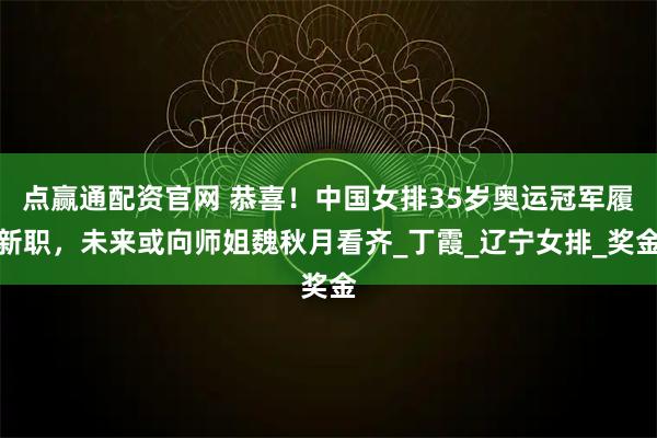 点赢通配资官网 恭喜！中国女排35岁奥运冠军履新职，未来或向师姐魏秋月看齐_丁霞_辽宁女排_奖金
