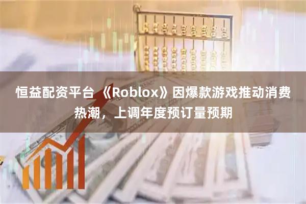 恒益配资平台 《Roblox》因爆款游戏推动消费热潮，上调年度预订量预期