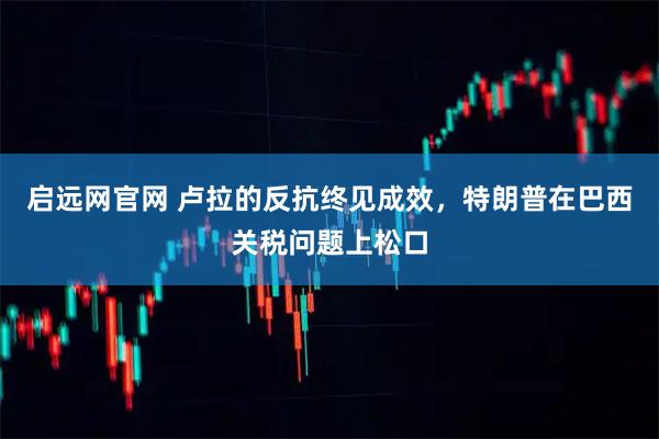 启远网官网 卢拉的反抗终见成效，特朗普在巴西关税问题上松口