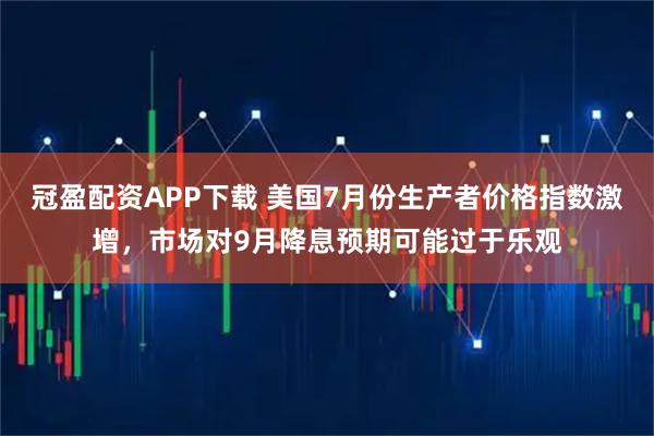 冠盈配资APP下载 美国7月份生产者价格指数激增，市场对9月降息预期可能过于乐观