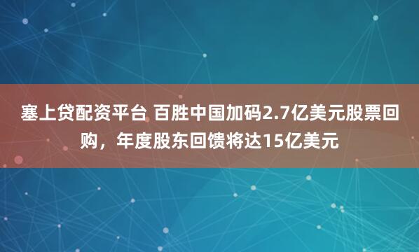 塞上贷配资平台 百胜中国加码2.7亿美元股票回购，年度股东回馈将达15亿美元