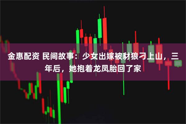 金惠配资 民间故事：少女出嫁被豺狼刁上山，三年后，她抱着龙凤胎回了家