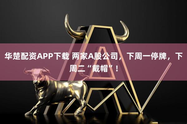 华楚配资APP下载 两家A股公司，下周一停牌，下周二“戴帽”！