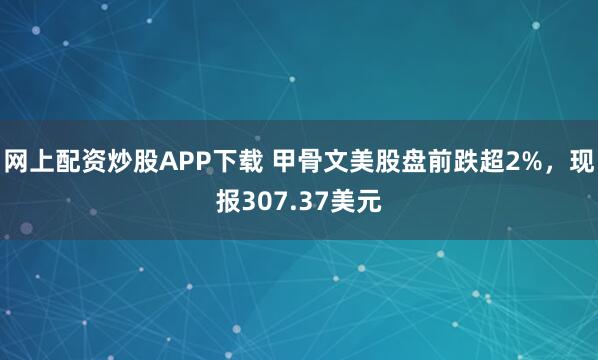 网上配资炒股APP下载 甲骨文美股盘前跌超2%，现报307.37美元