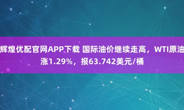 辉煌优配官网APP下载 国际油价继续走高，WTI原油涨1.29%，报63.742美元/桶