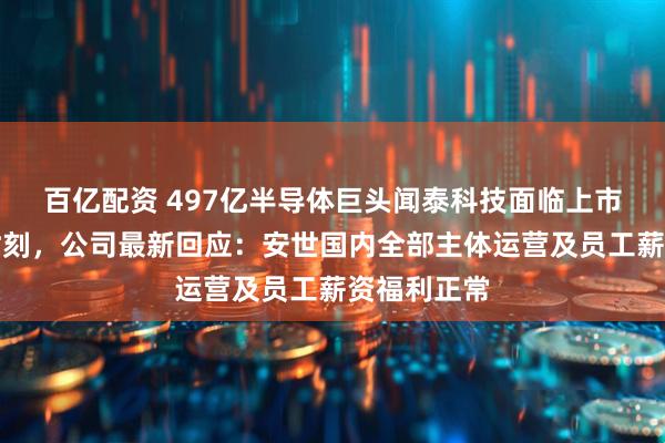百亿配资 497亿半导体巨头闻泰科技面临上市以来最难时刻，公司最新回应：安世国内全部主体运营及员工薪资福利正常