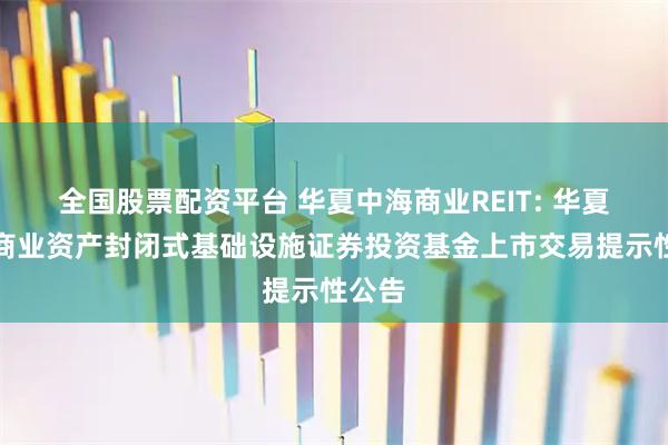 全国股票配资平台 华夏中海商业REIT: 华夏中海商业资产封闭式基础设施证券投资基金上市交易提示性公告