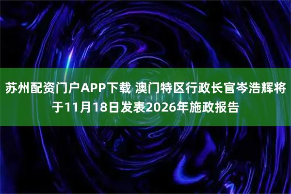 苏州配资门户APP下载 澳门特区行政长官岑浩辉将于11月18日发表2026年施政报告