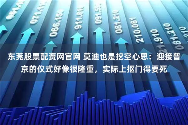 东莞股票配资网官网 莫迪也是挖空心思：迎接普京的仪式好像很隆重，实际上抠门得要死
