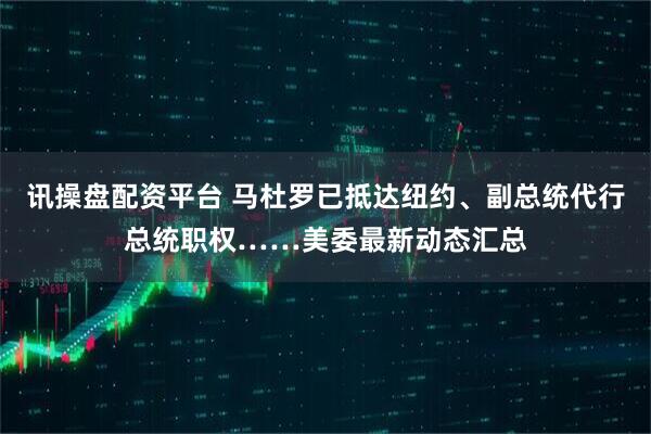 讯操盘配资平台 马杜罗已抵达纽约、副总统代行总统职权……美委最新动态汇总