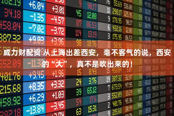 威力财配资 从上海出差西安，毫不客气的说，西安的“大”，真不是吹出来的！