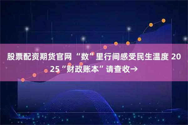股票配资期货官网 “数”里行间感受民生温度 2025“财政账本”请查收→