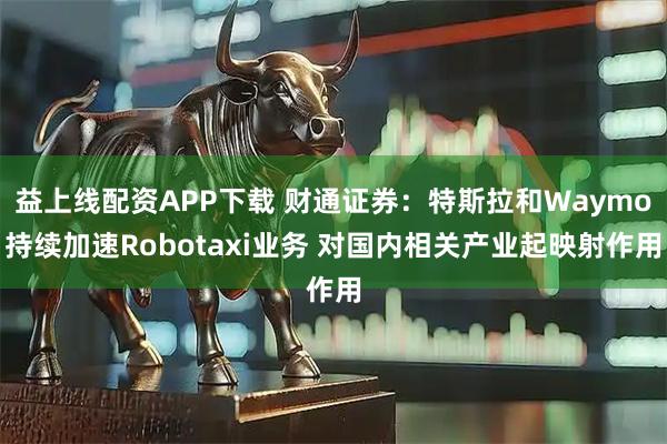益上线配资APP下载 财通证券：特斯拉和Waymo持续加速Robotaxi业务 对国内相关产业起映射作用