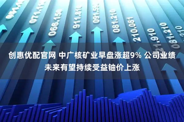 创惠优配官网 中广核矿业早盘涨超9% 公司业绩未来有望持续受益铀价上涨