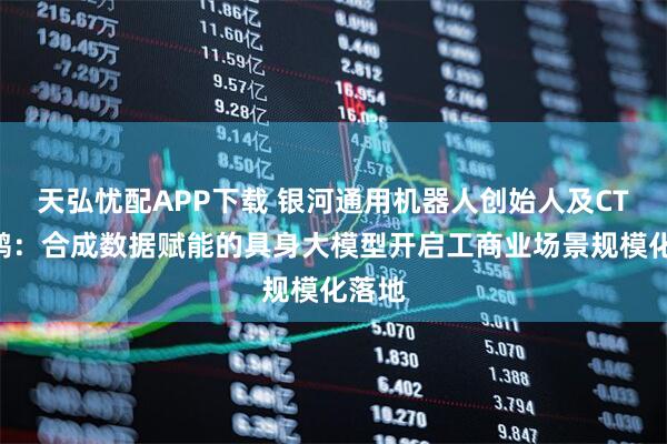 天弘忧配APP下载 银河通用机器人创始人及CTO王鹤：合成数据赋能的具身大模型开启工商业场景规模化落地