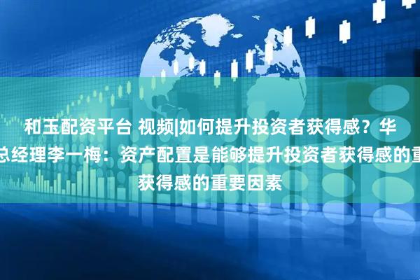 和玉配资平台 视频|如何提升投资者获得感？华夏基金总经理李一梅：资产配置是能够提升投资者获得感的重要因素