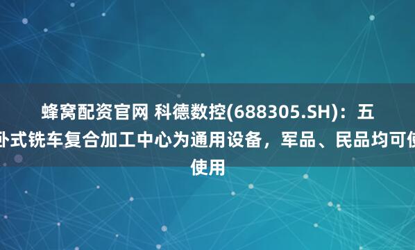 蜂窝配资官网 科德数控(688305.SH)：五轴卧式铣车复合加工中心为通用设备，军品、民品均可使用