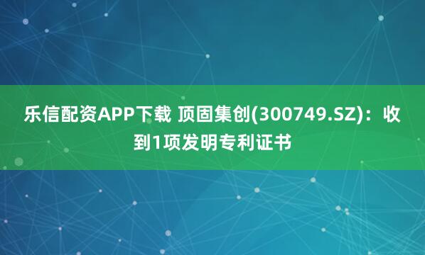乐信配资APP下载 顶固集创(300749.SZ)：收到1项发明专利证书