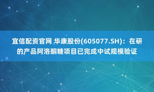 宜信配资官网 华康股份(605077.SH)：在研的产品阿洛酮糖项目已完成中试规模验证