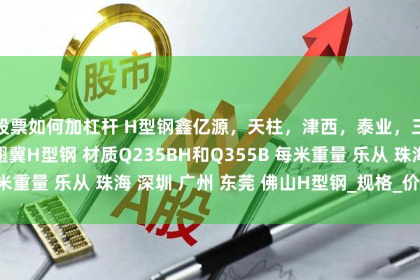 股票如何加杠杆 H型钢鑫亿源，天柱，津西，泰业，三钢，马钢，国堂，翅冀H型钢 材质Q235BH和Q355B 每米重量 乐从 珠海 深圳 广州 东莞 佛山H型钢_规格_价格_发展