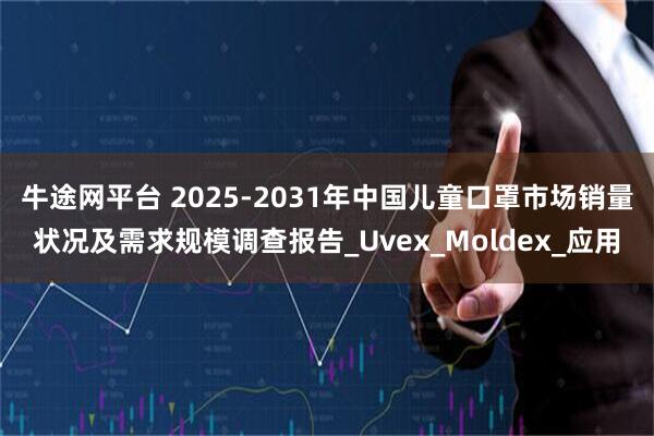 牛途网平台 2025-2031年中国儿童口罩市场销量状况及需求规模调查报告_Uvex_Moldex_应用
