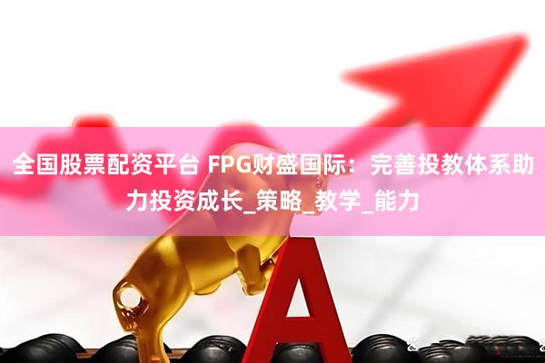 全国股票配资平台 FPG财盛国际：完善投教体系助力投资成长_策略_教学_能力