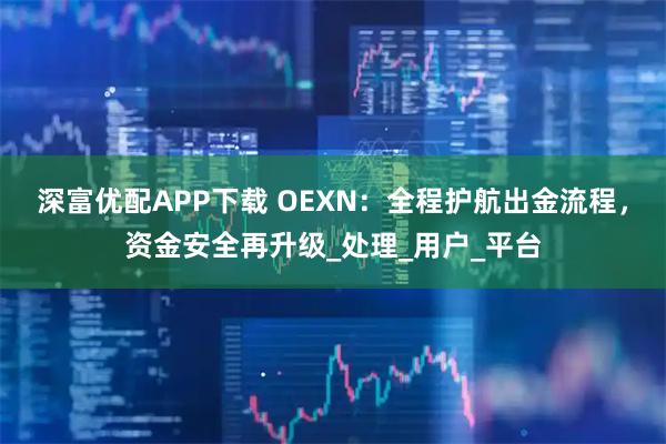 深富优配APP下载 OEXN：全程护航出金流程，资金安全再升级_处理_用户_平台