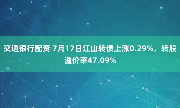 交通银行配资 7月17日江山转债上涨0.29%，转股溢价率47.09%