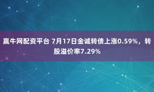 赢牛网配资平台 7月17日金诚转债上涨0.59%，转股溢价率7.29%