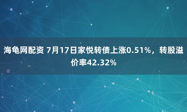 海龟网配资 7月17日家悦转债上涨0.51%，转股溢价率42.32%