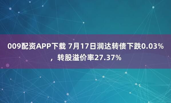 009配资APP下载 7月17日润达转债下跌0.03%，转股溢价率27.37%