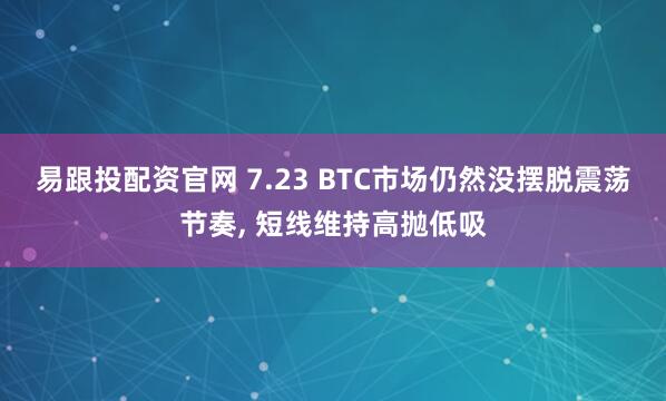 易跟投配资官网 7.23 BTC市场仍然没摆脱震荡节奏, 短线维持高抛低吸
