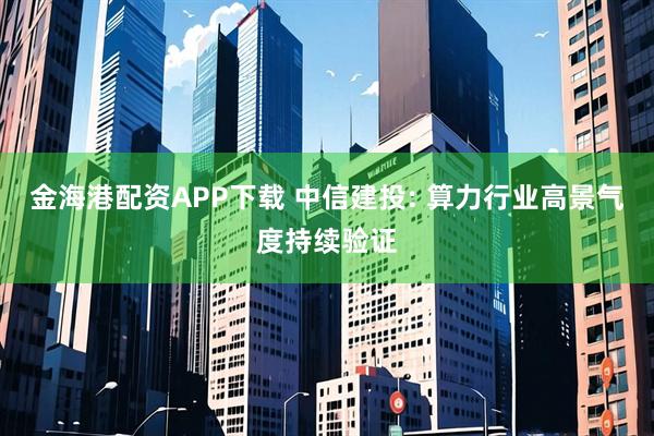 金海港配资APP下载 中信建投: 算力行业高景气度持续验证
