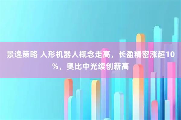 景逸策略 人形机器人概念走高，长盈精密涨超10%，奥比中光续创新高