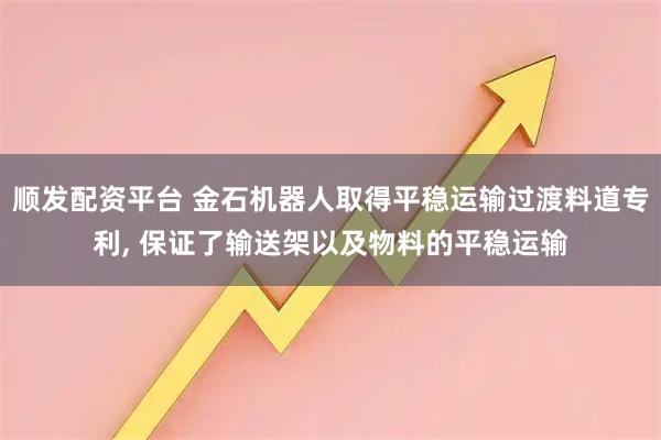 顺发配资平台 金石机器人取得平稳运输过渡料道专利, 保证了输送架以及物料的平稳运输