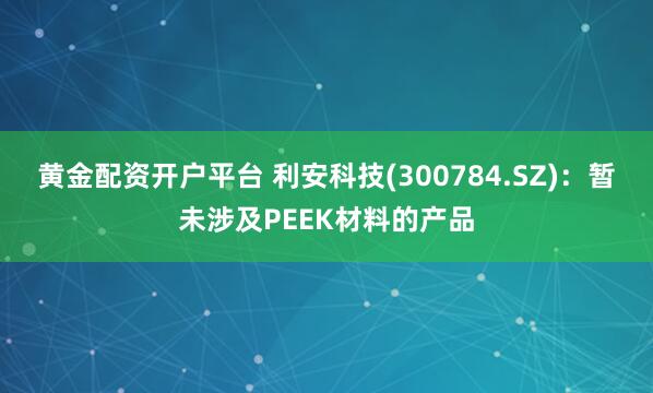 黄金配资开户平台 利安科技(300784.SZ)：暂未涉及PEEK材料的产品